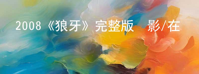 包大明的動漫綜藝大全,2008《狼牙》完整版電影/在線觀看/百度云-美劇天堂